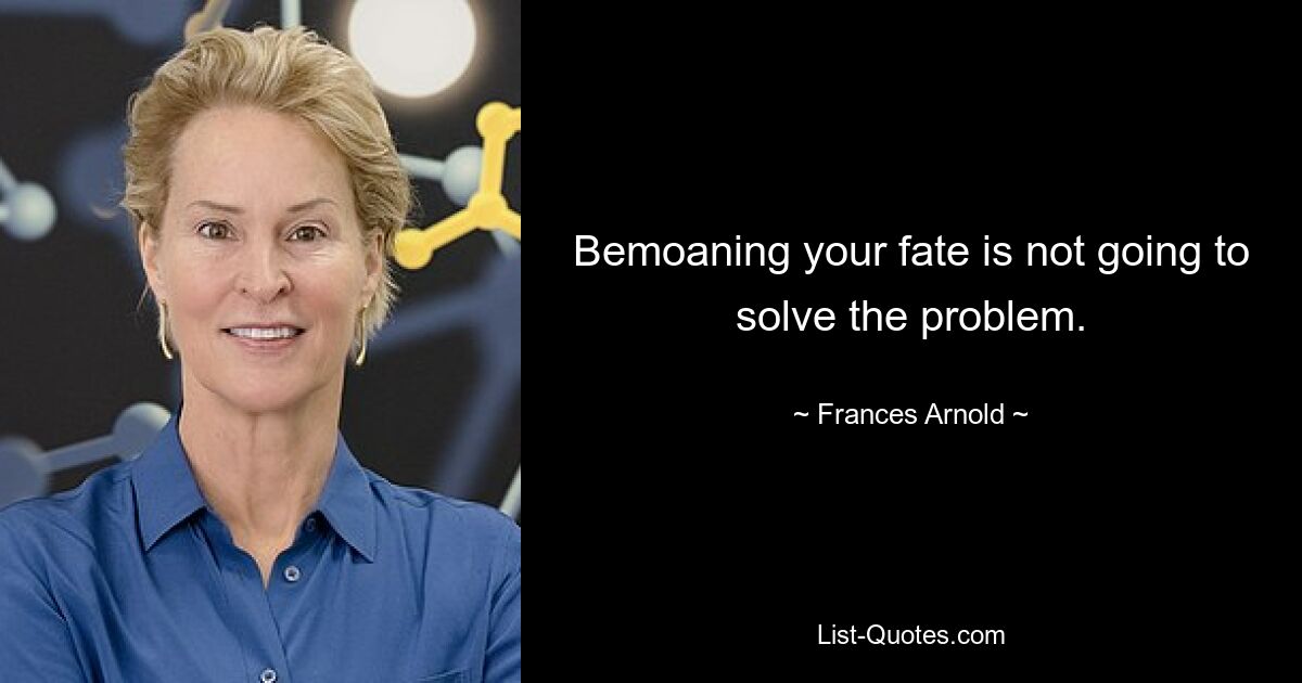 Bemoaning your fate is not going to solve the problem. — © Frances Arnold