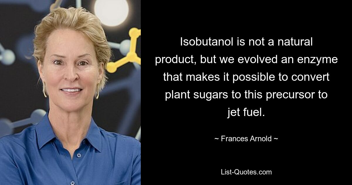 Isobutanol is not a natural product, but we evolved an enzyme that makes it possible to convert plant sugars to this precursor to jet fuel. — © Frances Arnold