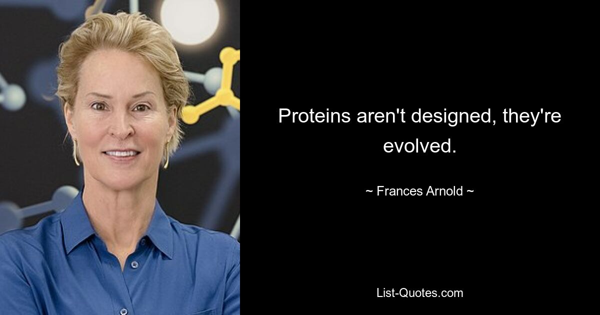 Proteins aren't designed, they're evolved. — © Frances Arnold