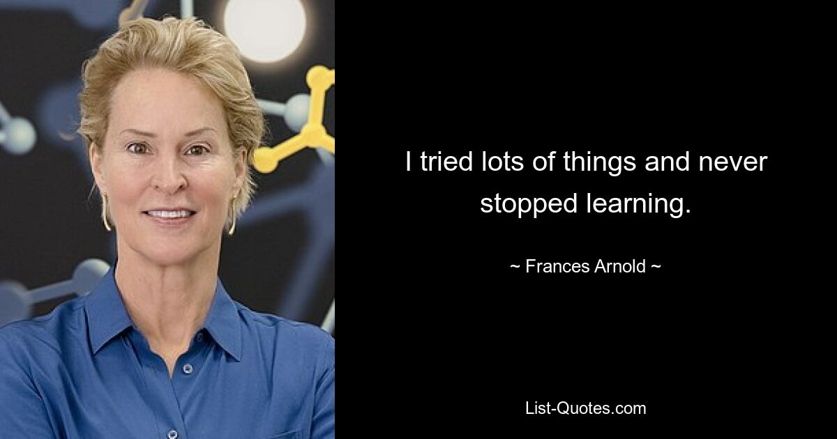 I tried lots of things and never stopped learning. — © Frances Arnold