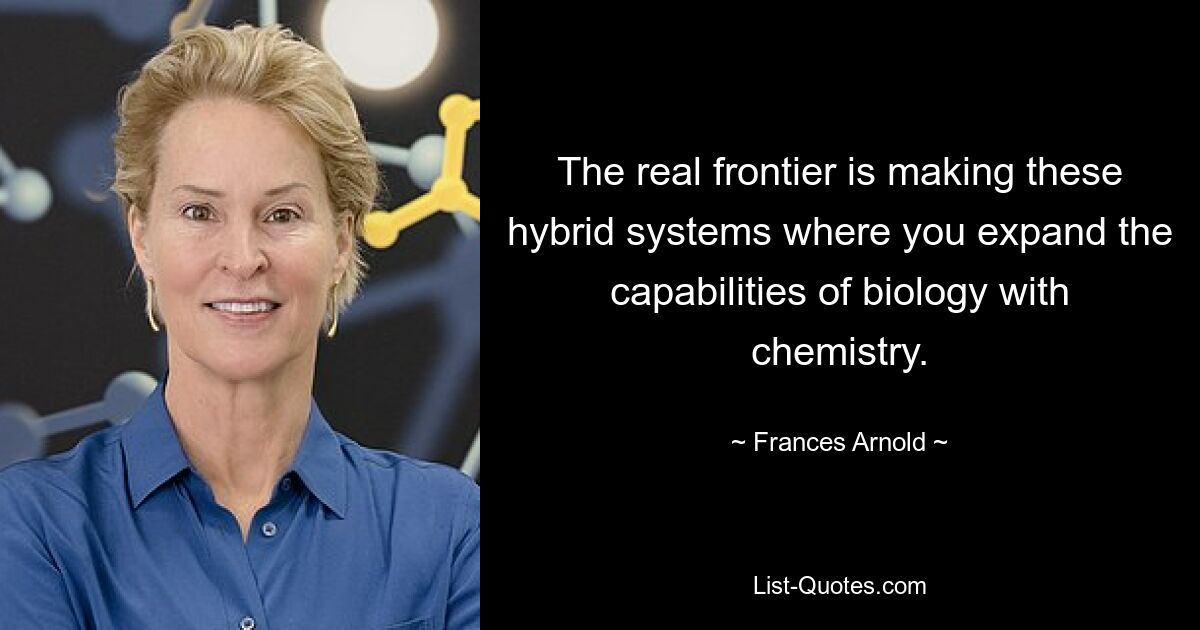 The real frontier is making these hybrid systems where you expand the capabilities of biology with chemistry. — © Frances Arnold