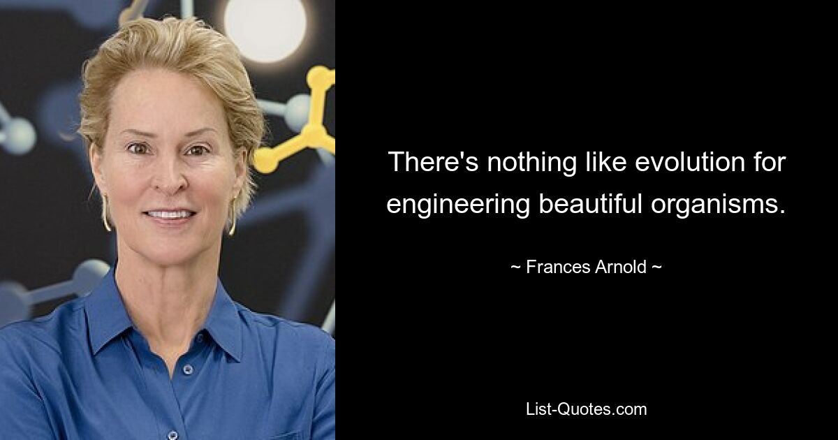 There's nothing like evolution for engineering beautiful organisms. — © Frances Arnold