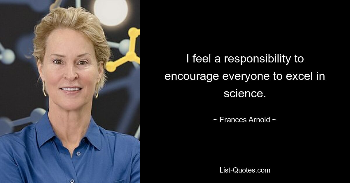 I feel a responsibility to encourage everyone to excel in science. — © Frances Arnold