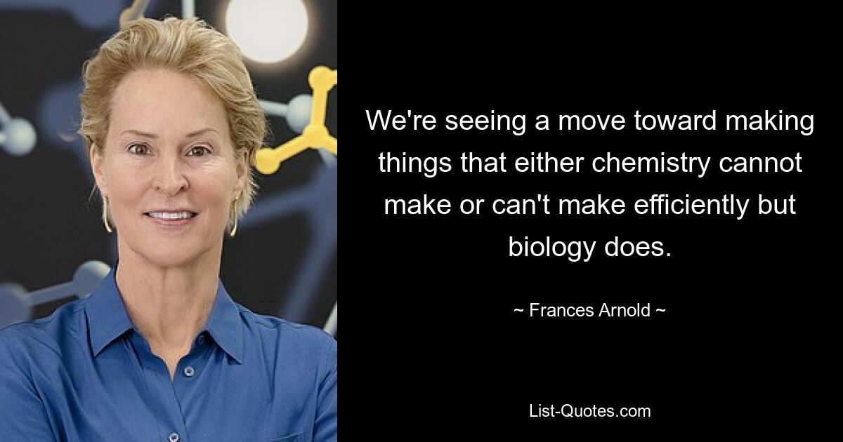 We're seeing a move toward making things that either chemistry cannot make or can't make efficiently but biology does. — © Frances Arnold