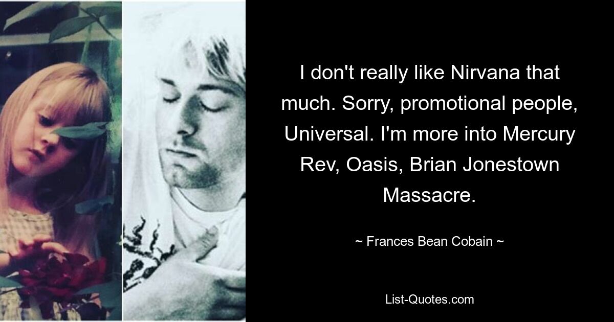 I don't really like Nirvana that much. Sorry, promotional people, Universal. I'm more into Mercury Rev, Oasis, Brian Jonestown Massacre. — © Frances Bean Cobain