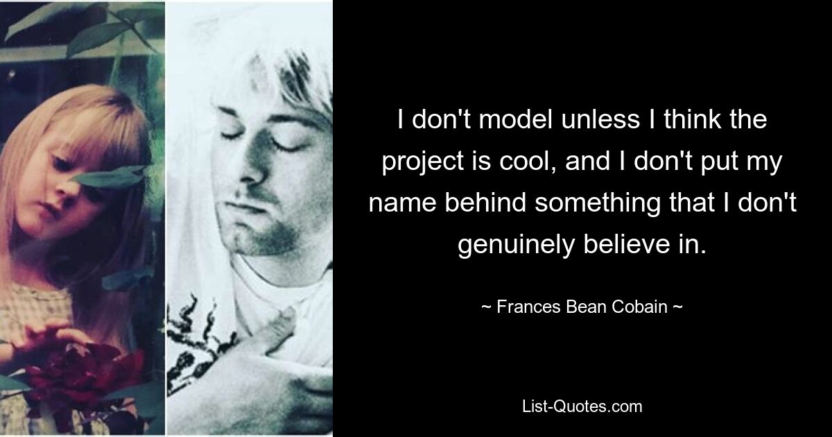 I don't model unless I think the project is cool, and I don't put my name behind something that I don't genuinely believe in. — © Frances Bean Cobain