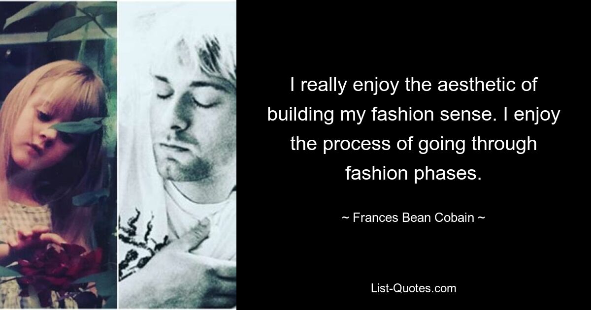 Ich genieße die Ästhetik, meinen Sinn für Mode zu entwickeln, wirklich. Ich genieße den Prozess, Modephasen zu durchlaufen. — © Frances Bean Cobain