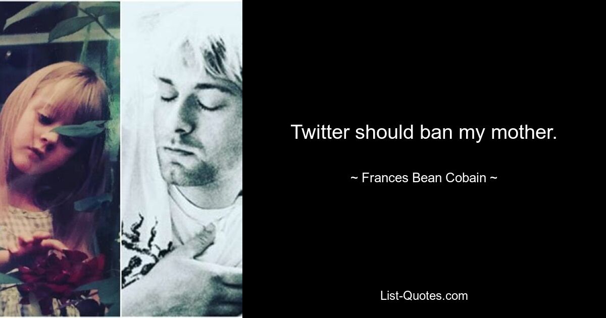 Twitter should ban my mother. — © Frances Bean Cobain