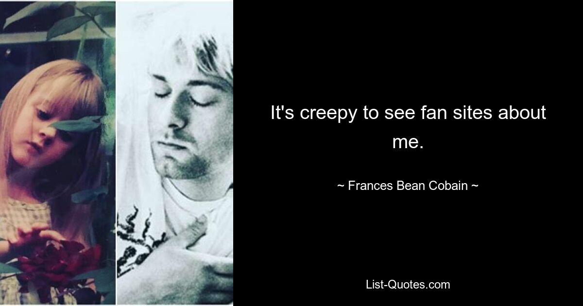 It's creepy to see fan sites about me. — © Frances Bean Cobain