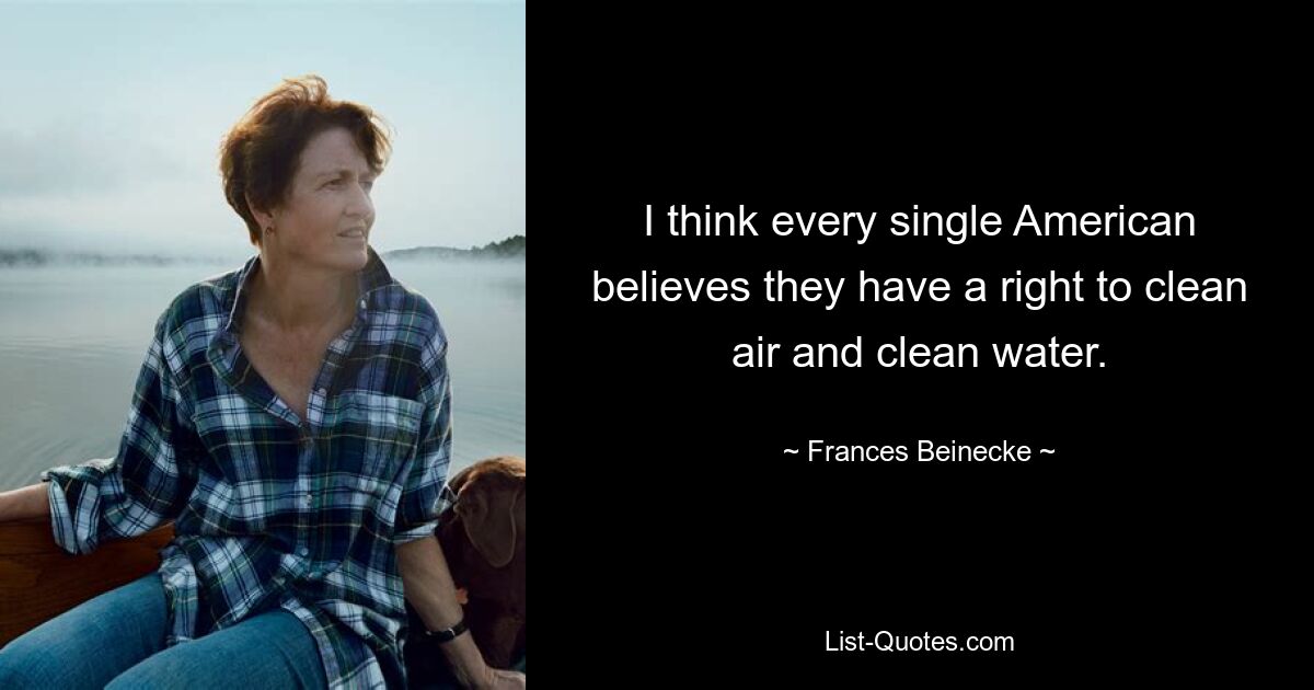 I think every single American believes they have a right to clean air and clean water. — © Frances Beinecke