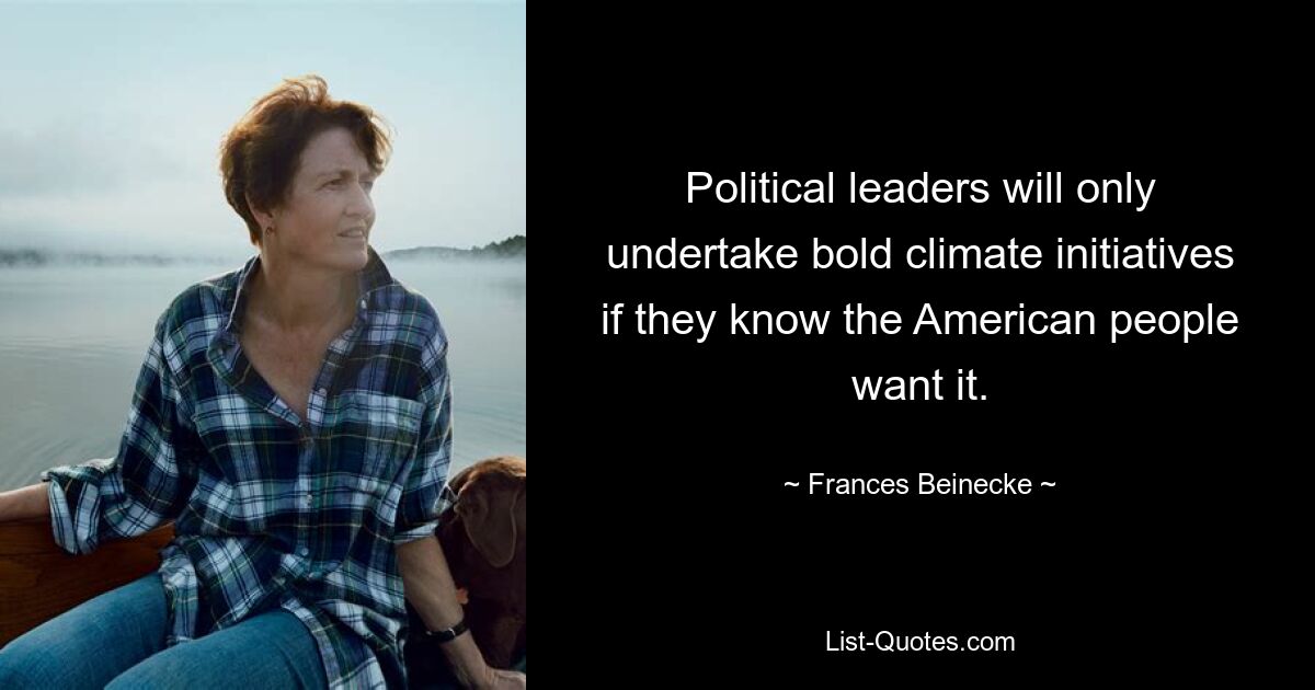 Political leaders will only undertake bold climate initiatives if they know the American people want it. — © Frances Beinecke