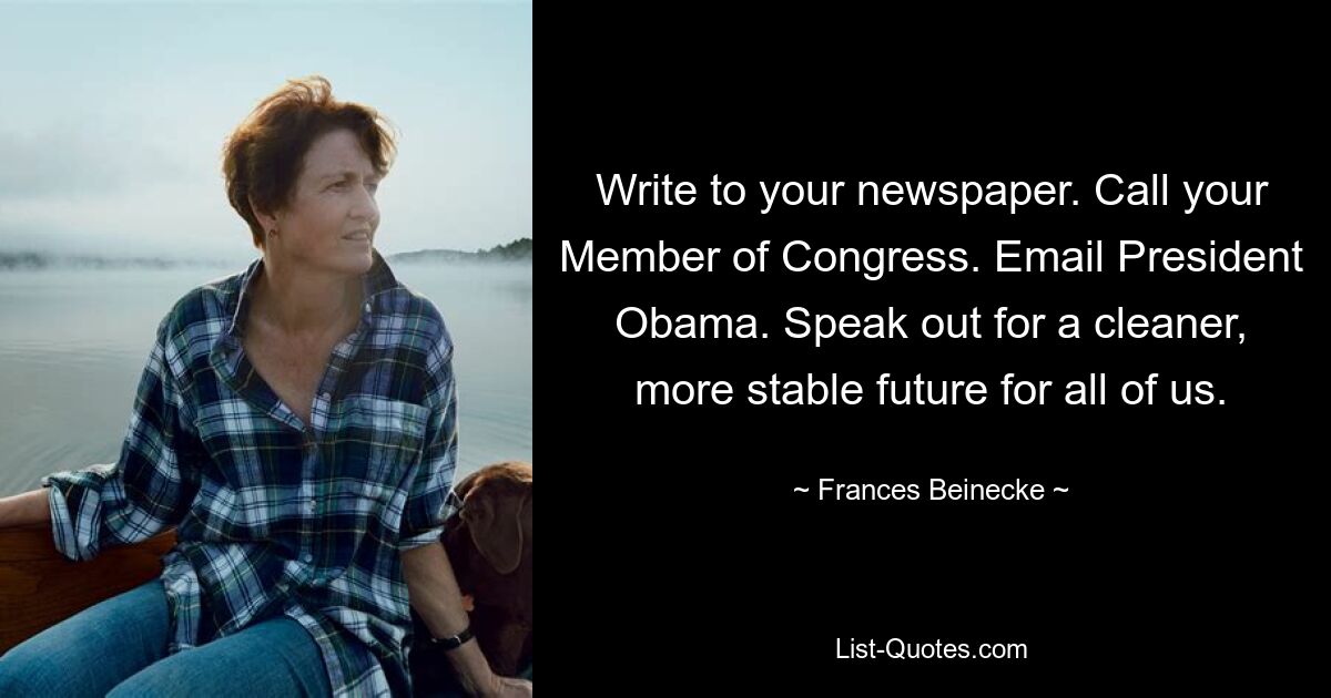 Write to your newspaper. Call your Member of Congress. Email President Obama. Speak out for a cleaner, more stable future for all of us. — © Frances Beinecke