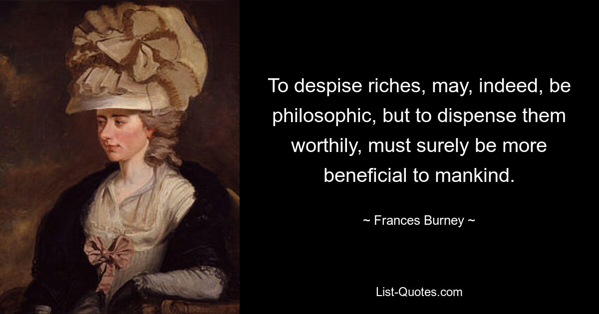 To despise riches, may, indeed, be philosophic, but to dispense them worthily, must surely be more beneficial to mankind. — © Frances Burney