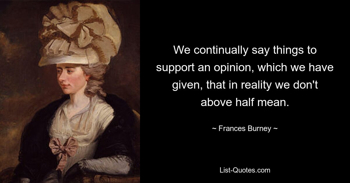 We continually say things to support an opinion, which we have given, that in reality we don't above half mean. — © Frances Burney