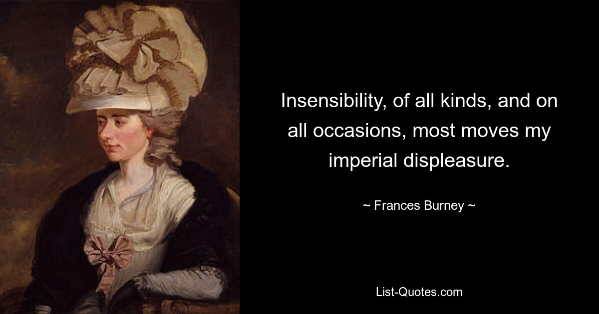 Insensibility, of all kinds, and on all occasions, most moves my imperial displeasure. — © Frances Burney