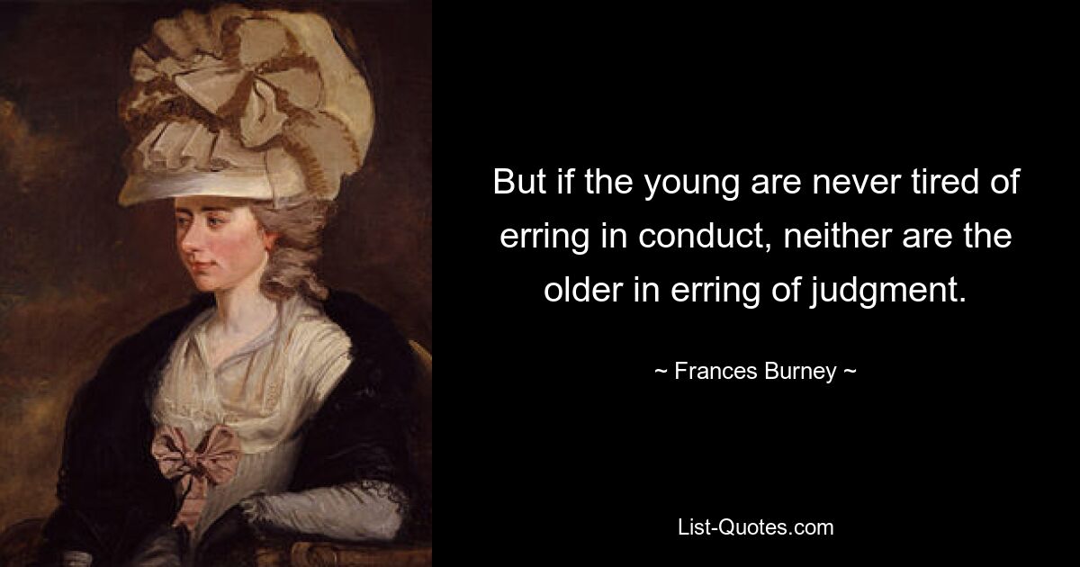 But if the young are never tired of erring in conduct, neither are the older in erring of judgment. — © Frances Burney