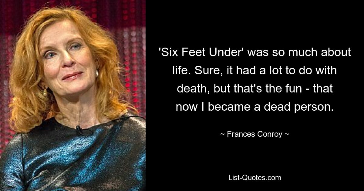 'Six Feet Under' was so much about life. Sure, it had a lot to do with death, but that's the fun - that now I became a dead person. — © Frances Conroy