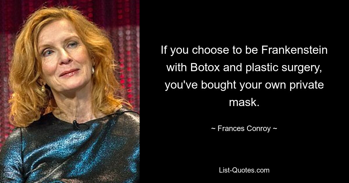 If you choose to be Frankenstein with Botox and plastic surgery, you've bought your own private mask. — © Frances Conroy