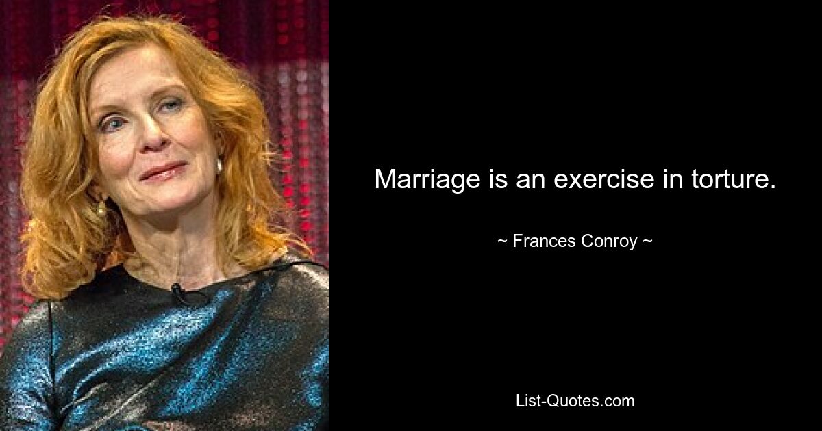 Marriage is an exercise in torture. — © Frances Conroy