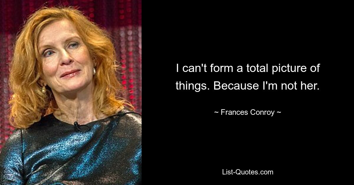 I can't form a total picture of things. Because I'm not her. — © Frances Conroy