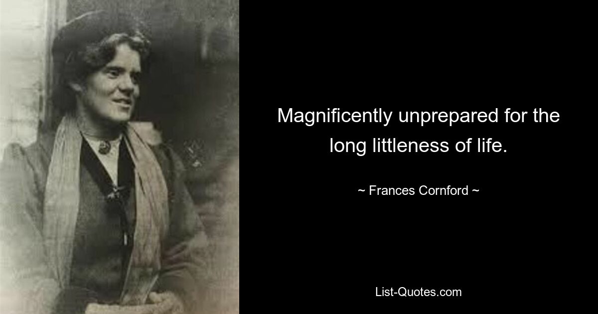 Magnificently unprepared for the long littleness of life. — © Frances Cornford