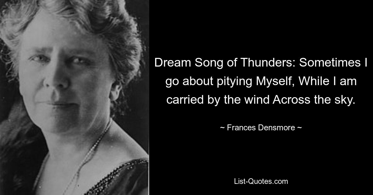 Dream Song of Thunders: Sometimes I go about pitying Myself, While I am carried by the wind Across the sky. — © Frances Densmore