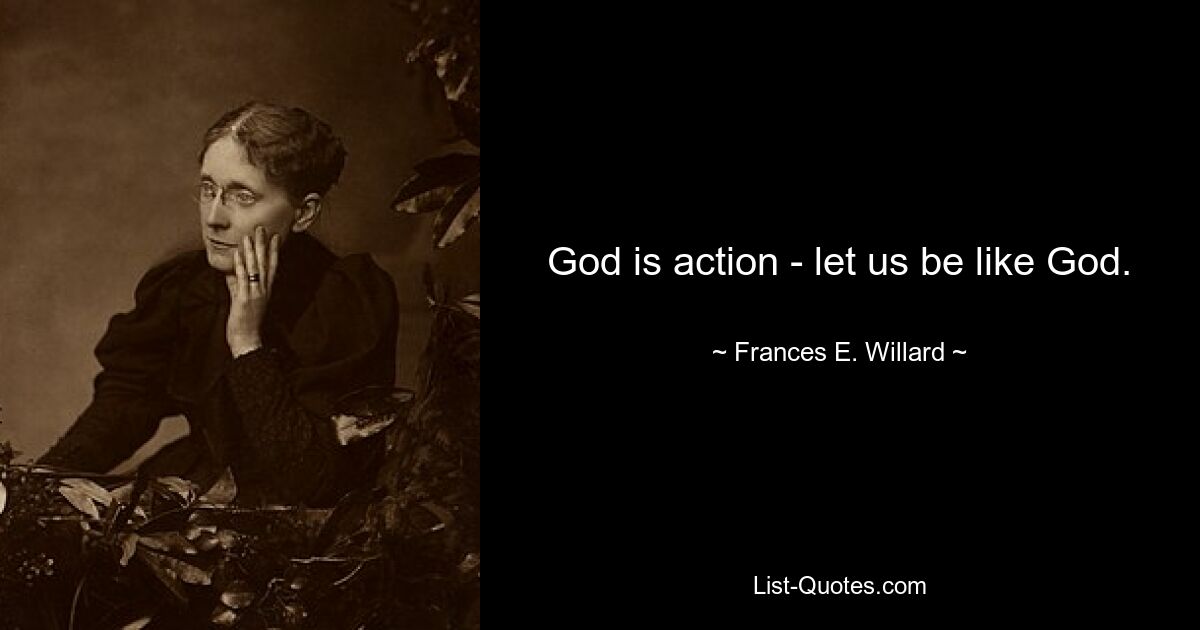 God is action - let us be like God. — © Frances E. Willard