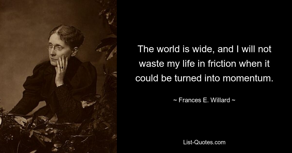 The world is wide, and I will not waste my life in friction when it could be turned into momentum. — © Frances E. Willard