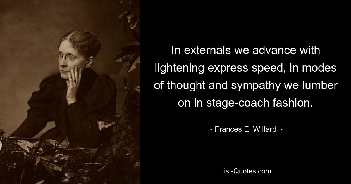 In externals we advance with lightening express speed, in modes of thought and sympathy we lumber on in stage-coach fashion. — © Frances E. Willard