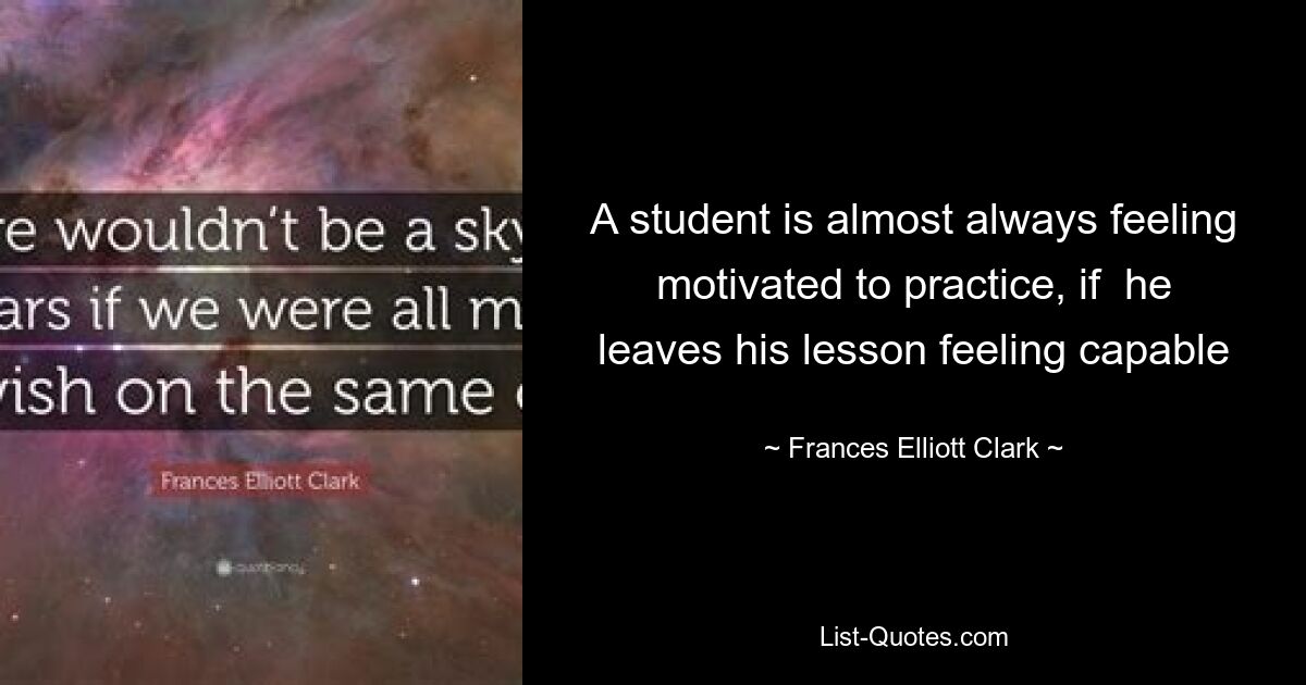 A student is almost always feeling motivated to practice, if  he leaves his lesson feeling capable — © Frances Elliott Clark