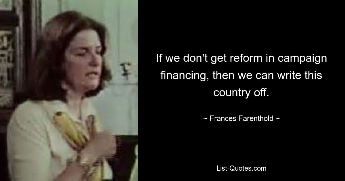 If we don't get reform in campaign financing, then we can write this country off. — © Frances Farenthold