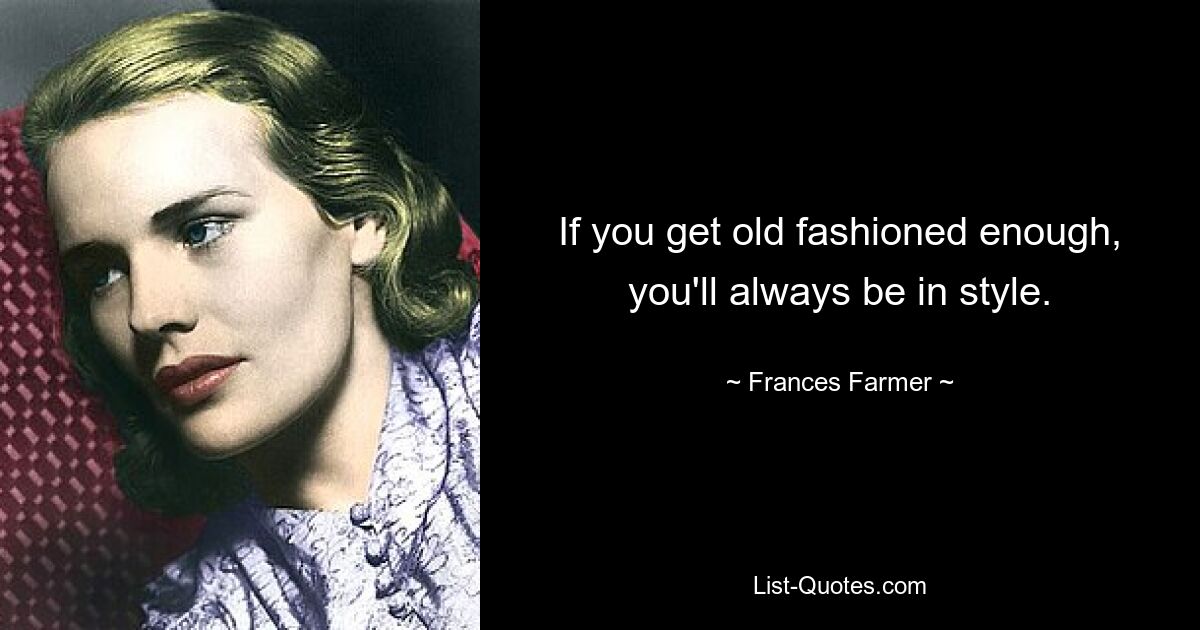 If you get old fashioned enough, you'll always be in style. — © Frances Farmer