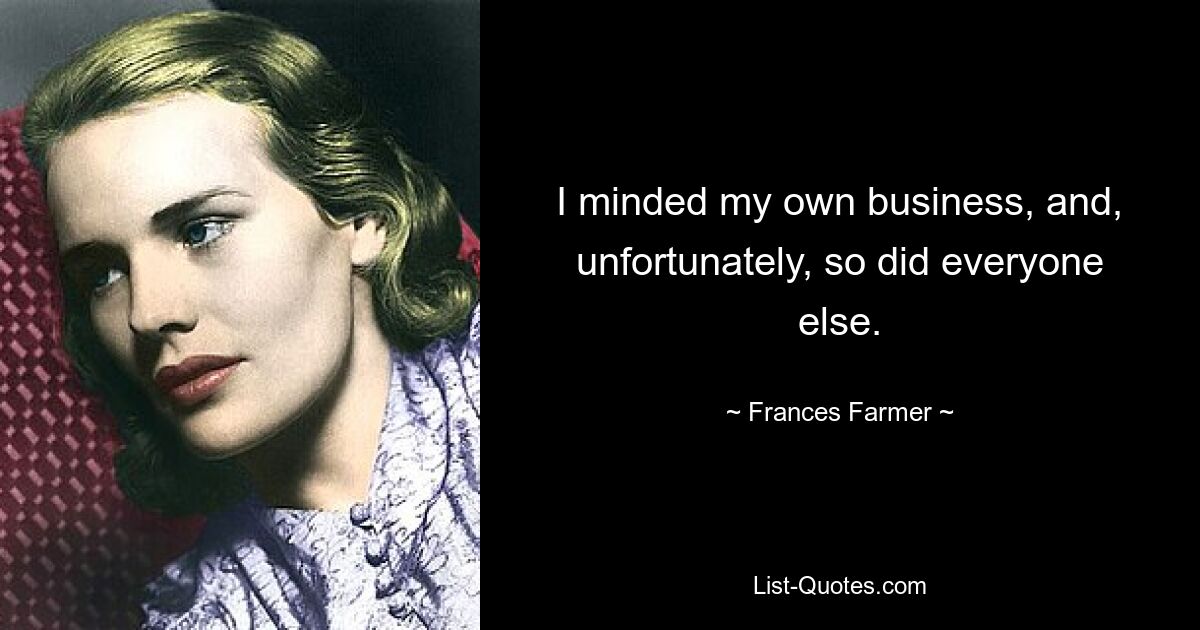 I minded my own business, and, unfortunately, so did everyone else. — © Frances Farmer