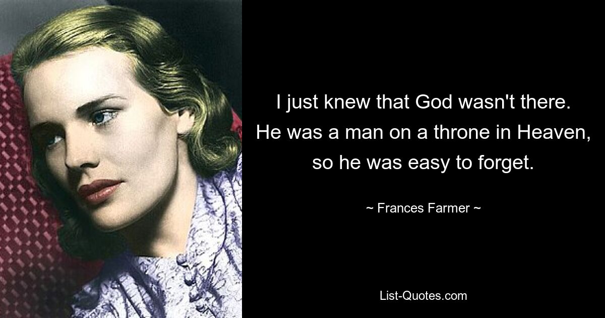 I just knew that God wasn't there. He was a man on a throne in Heaven, so he was easy to forget. — © Frances Farmer