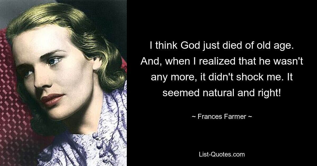 I think God just died of old age. And, when I realized that he wasn't any more, it didn't shock me. It seemed natural and right! — © Frances Farmer