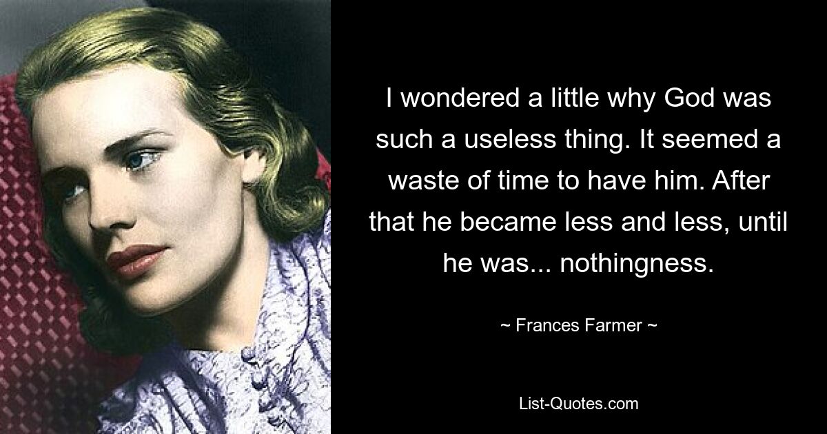 I wondered a little why God was such a useless thing. It seemed a waste of time to have him. After that he became less and less, until he was... nothingness. — © Frances Farmer