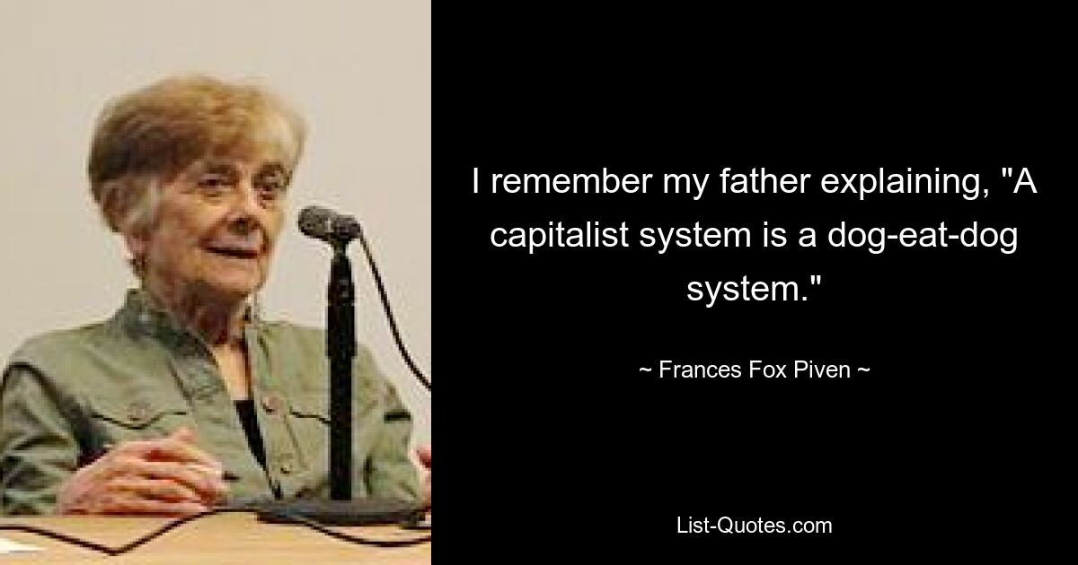 I remember my father explaining, "A capitalist system is a dog-eat-dog system." — © Frances Fox Piven