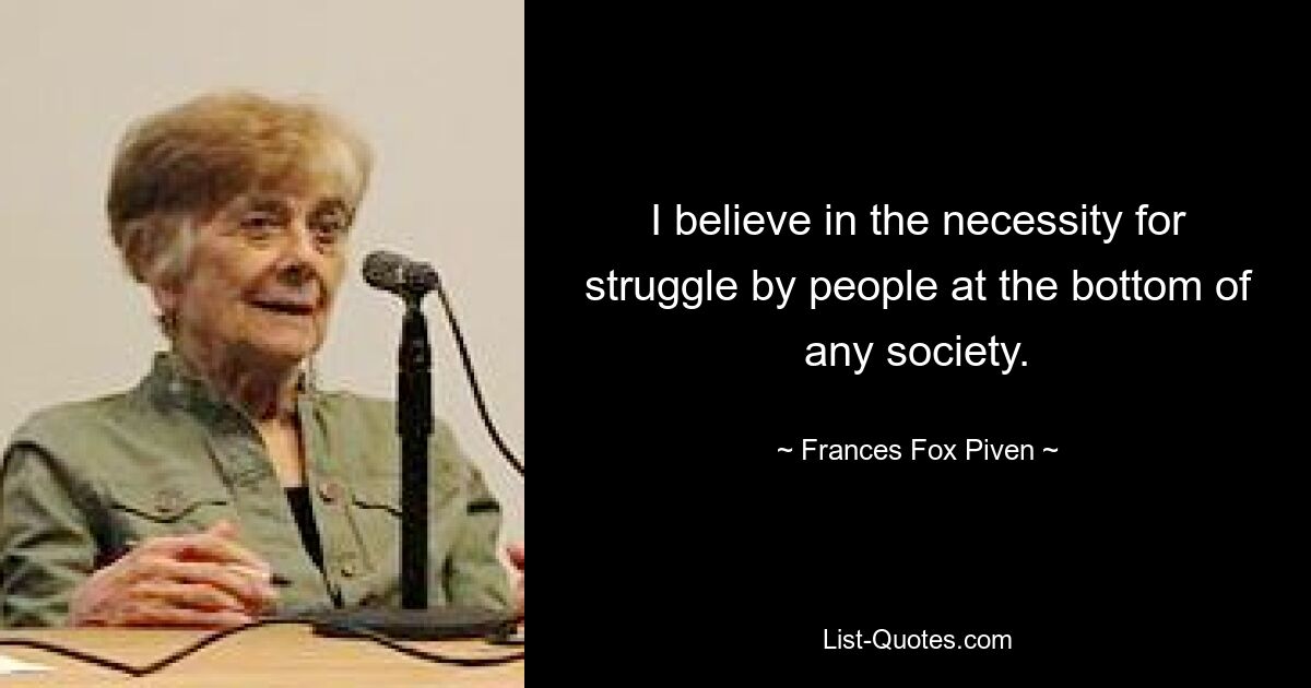 I believe in the necessity for struggle by people at the bottom of any society. — © Frances Fox Piven