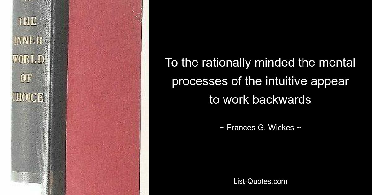 To the rationally minded the mental processes of the intuitive appear to work backwards — © Frances G. Wickes