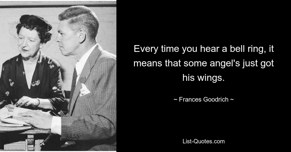 Every time you hear a bell ring, it means that some angel's just got his wings. — © Frances Goodrich