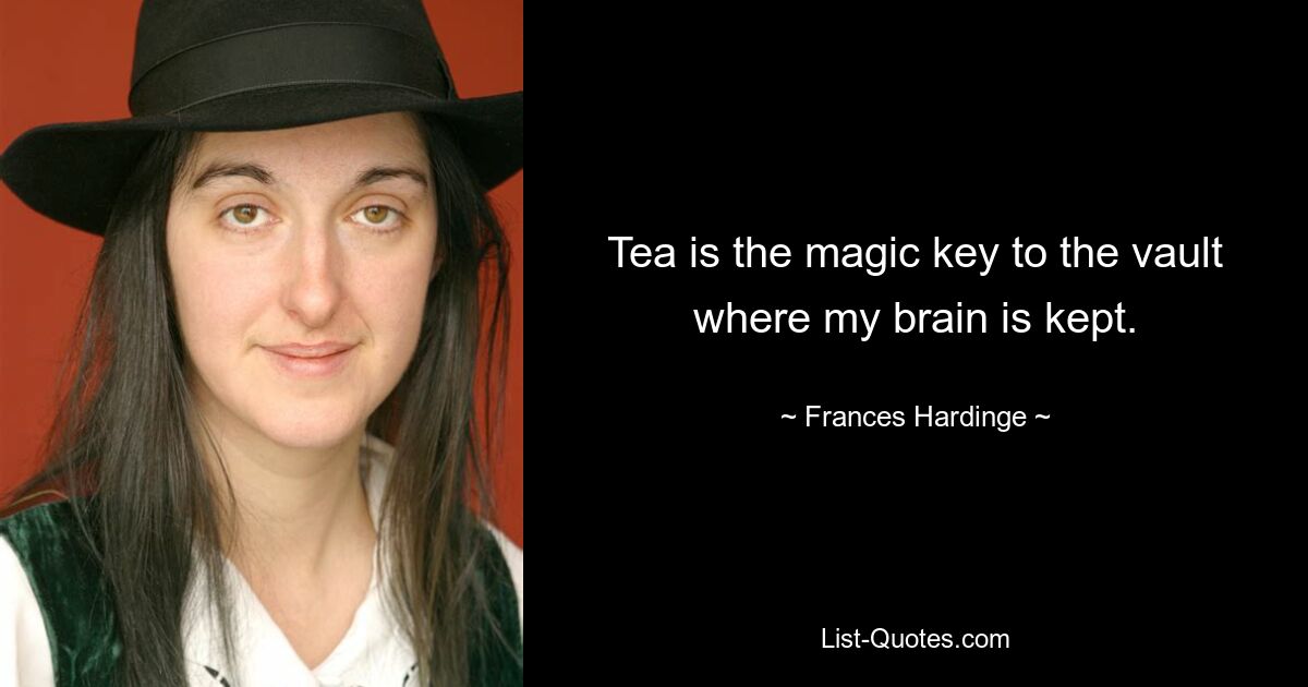 Tea is the magic key to the vault where my brain is kept. — © Frances Hardinge