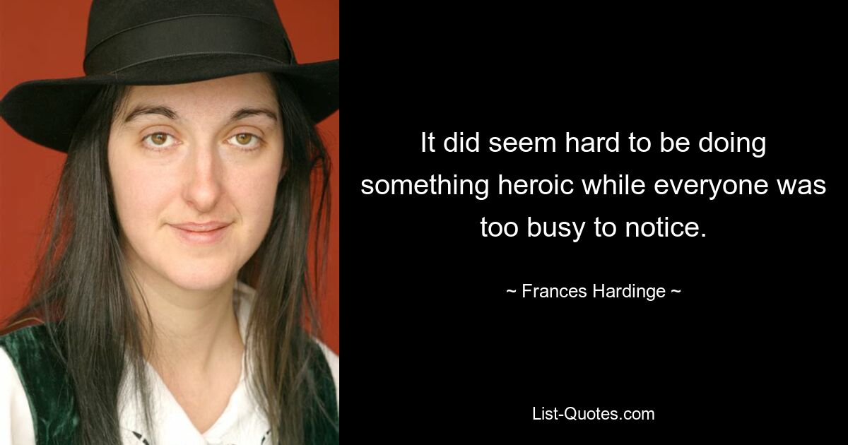 It did seem hard to be doing something heroic while everyone was too busy to notice. — © Frances Hardinge