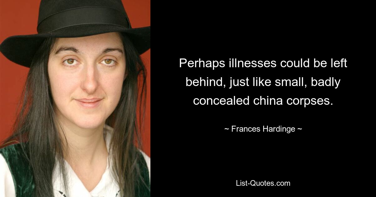 Perhaps illnesses could be left behind, just like small, badly concealed china corpses. — © Frances Hardinge