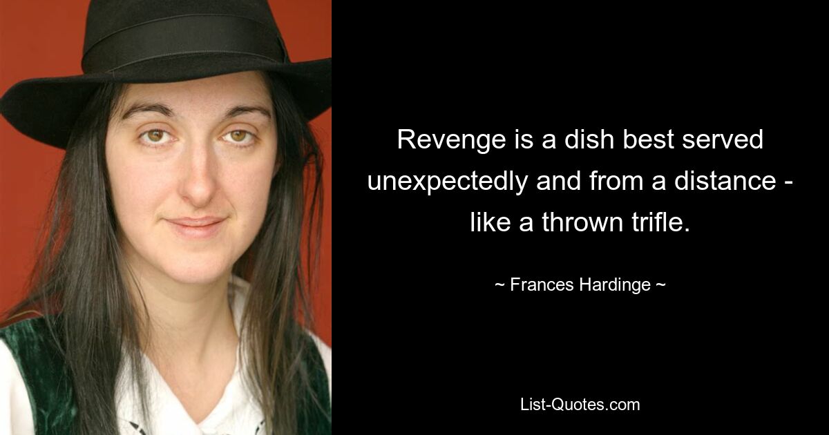 Revenge is a dish best served unexpectedly and from a distance - like a thrown trifle. — © Frances Hardinge