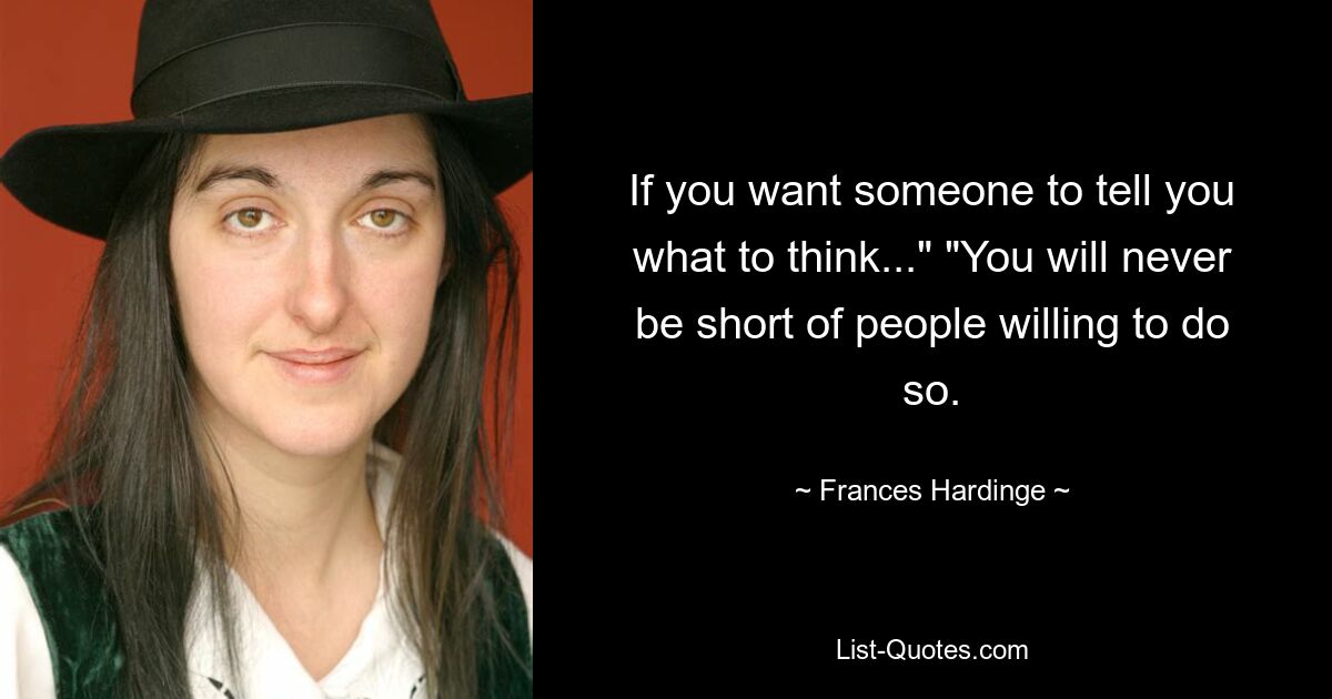 If you want someone to tell you what to think..." "You will never be short of people willing to do so. — © Frances Hardinge