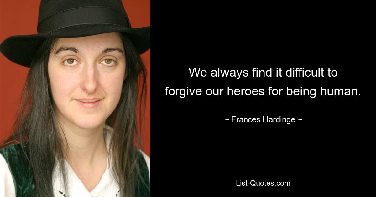 We always find it difficult to forgive our heroes for being human. — © Frances Hardinge