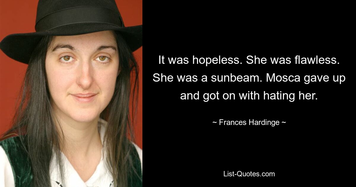 It was hopeless. She was flawless. She was a sunbeam. Mosca gave up and got on with hating her. — © Frances Hardinge