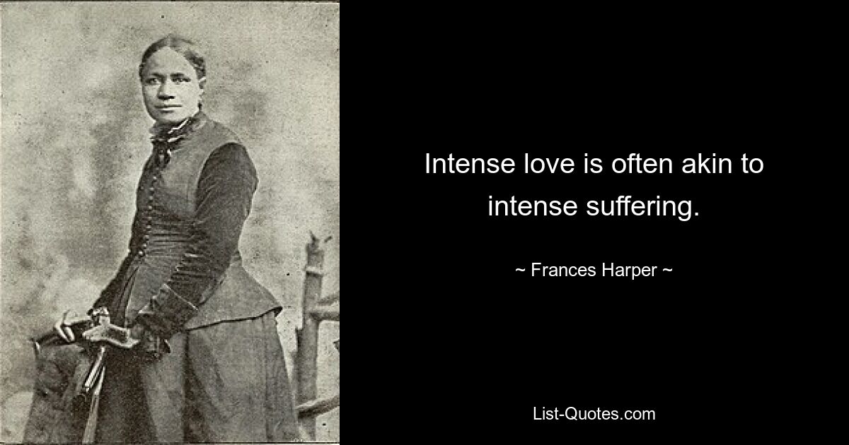 Intense love is often akin to intense suffering. — © Frances Harper