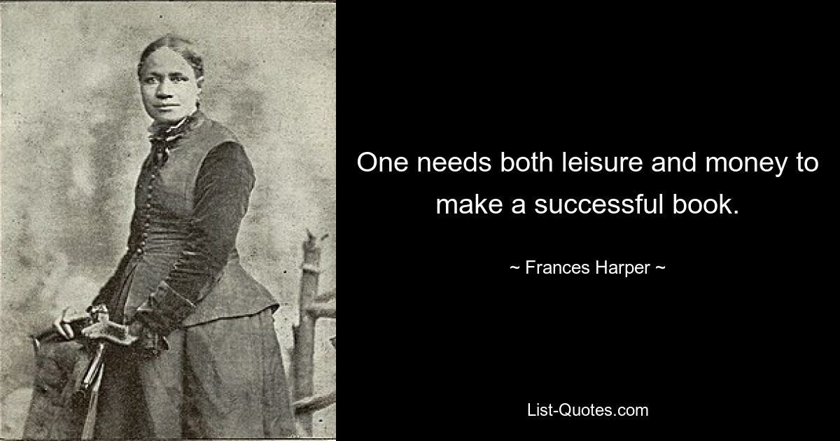 One needs both leisure and money to make a successful book. — © Frances Harper