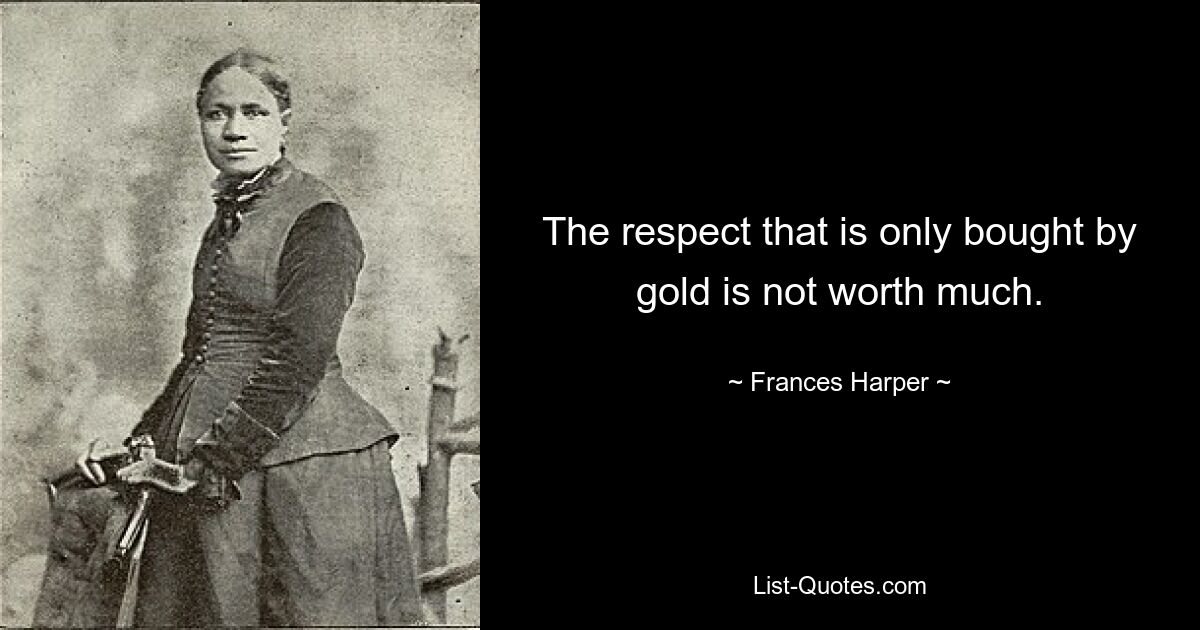 The respect that is only bought by gold is not worth much. — © Frances Harper